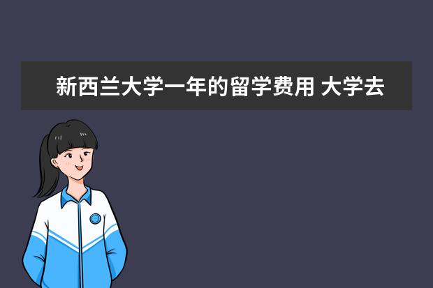 新西兰大学一年的留学费用 大学去新西兰留学费用多少一年