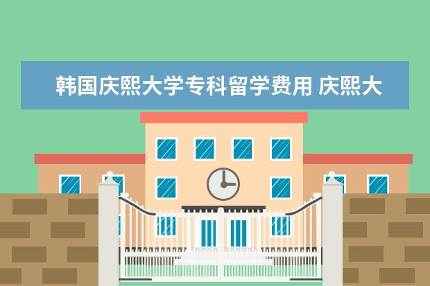 韩国庆熙大学专科留学费用 庆熙大学留学费用