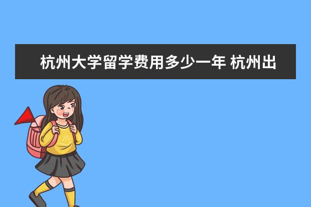 杭州大学留学费用多少一年 杭州出国留学哪家好?去日本留学一年要花多少钱? - ...