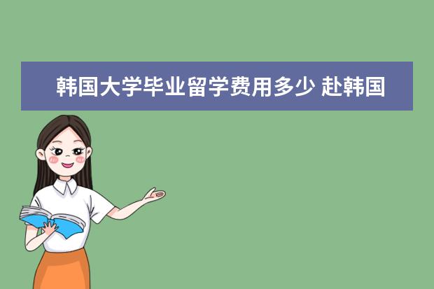 韩国大学毕业留学费用多少 赴韩国留学一年的费用是多少