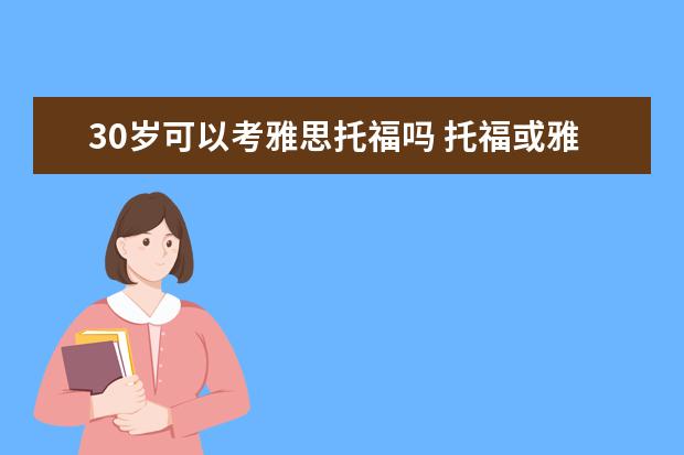 30岁可以考雅思托福吗 托福或雅思考的时候一般几岁?大一时可以考吗? - 百...