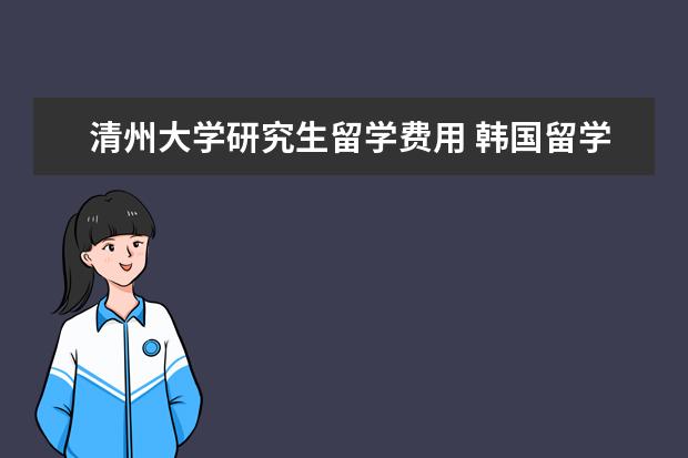 清州大学研究生留学费用 韩国留学韩国清州大学介绍