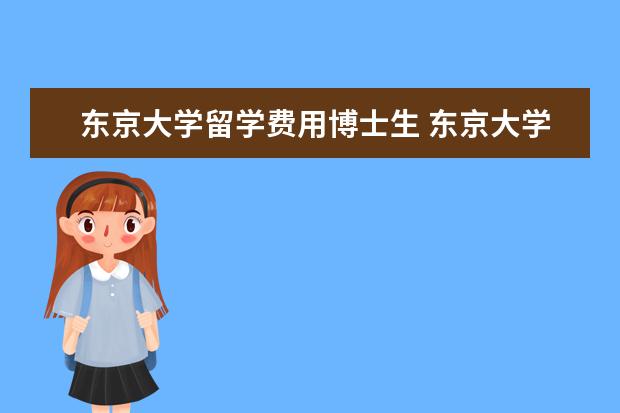 东京大学留学费用博士生 东京大学博士留学申请条件有什么