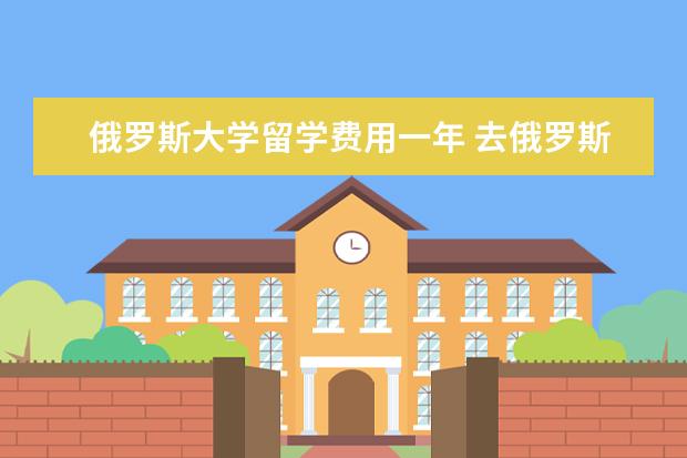 俄罗斯大学留学费用一年 去俄罗斯留学一年需要多少费用