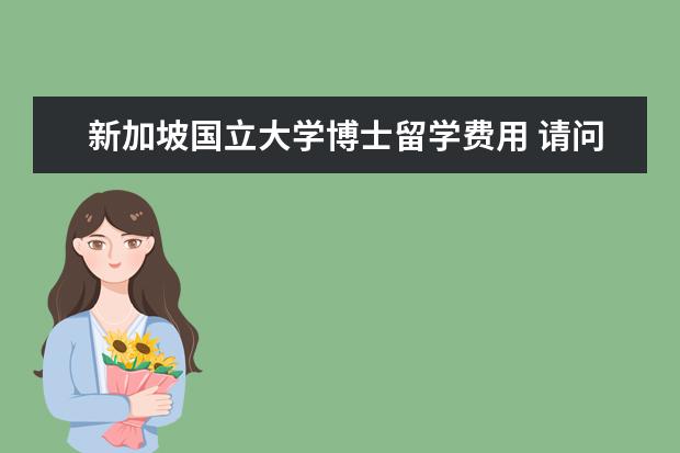 新加坡国立大学博士留学费用 请问在新加坡读博士需要几年?学费多少啊?