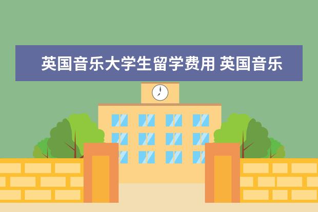 英国音乐大学生留学费用 英国音乐留学一年费用多少