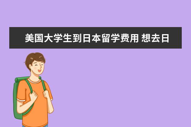 美国大学生到日本留学费用 想去日本留学,需要准备多少资金?