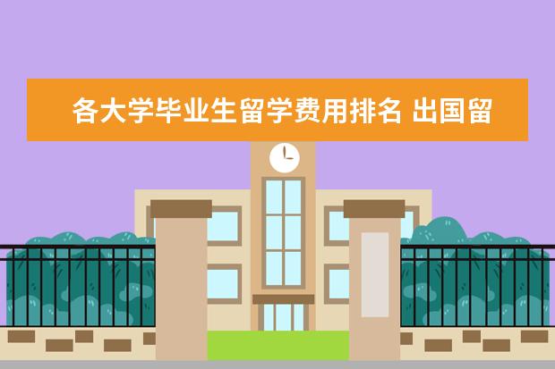 各大学毕业生留学费用排名 出国留学世界大学排名简介 出国留学要多少钱 - 百度...