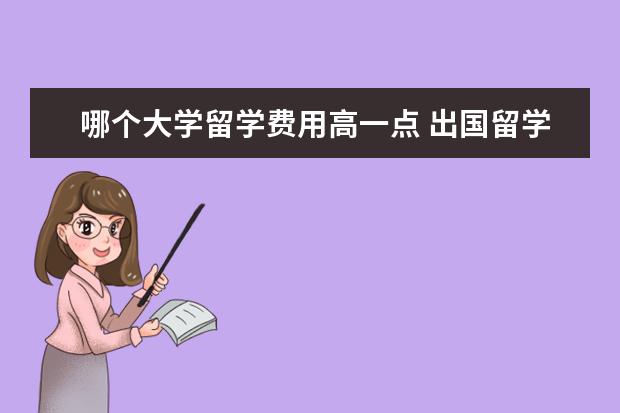 哪个大学留学费用高一点 出国留学的费用一年多少,哪个国家留学的费用较低! -...