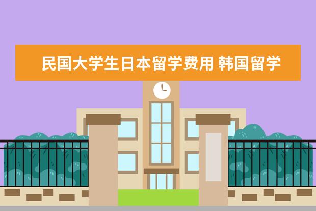 民国大学生日本留学费用 韩国留学到底怎么样