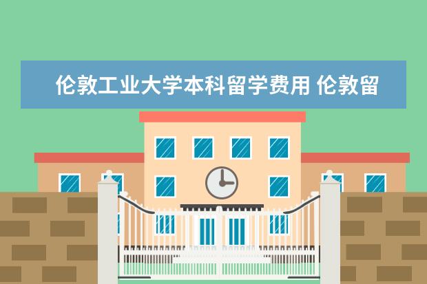 伦敦工业大学本科留学费用 伦敦留学一年生活费用清单