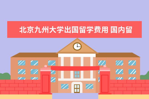 北京九州大学出国留学费用 国内留学预科院校推荐