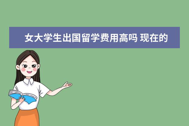 女大学生出国留学费用高吗 现在的大学生,都有哪些堕落的行为