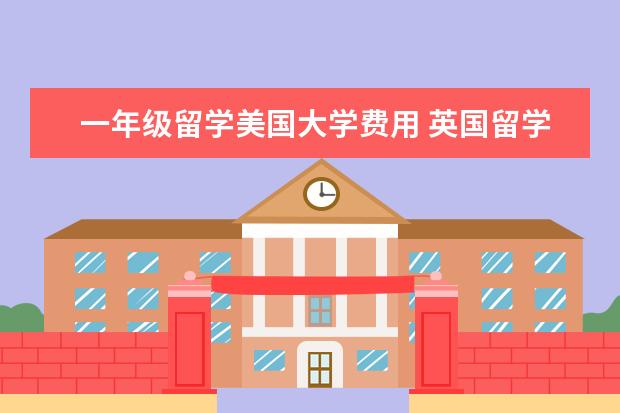 一年级留学美国大学费用 英国留学一年费用是多少?