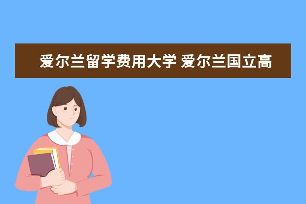 爱尔兰留学费用大学 爱尔兰国立高威大学留学费用是多少?一年