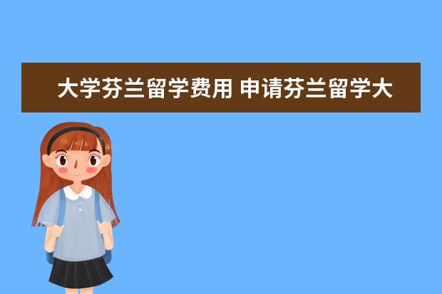 大学芬兰留学费用 申请芬兰留学大约要多少钱