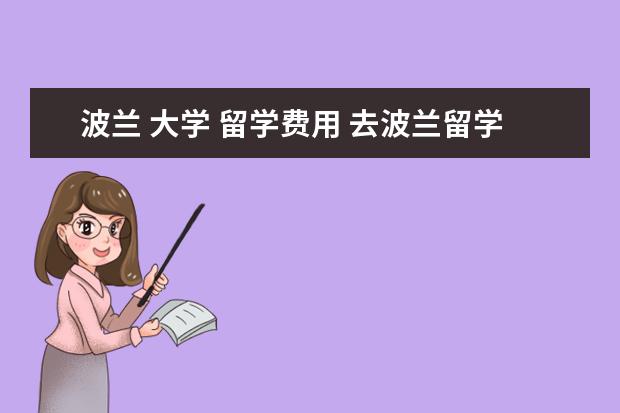 波兰 大学 留学费用 去波兰留学要多少钱 波兰留学费用一览表