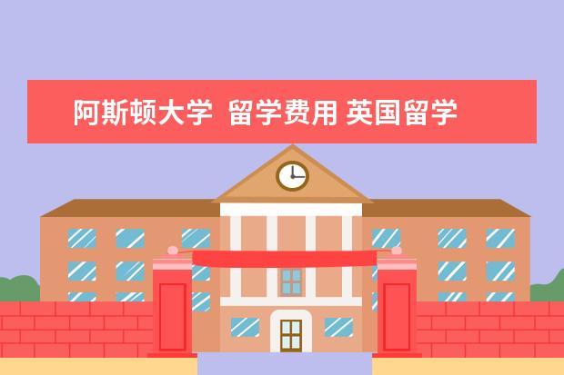 阿斯顿大学  留学费用 英国留学:阿斯顿大学课程介绍及入学条件