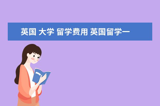 英国 大学 留学费用 英国留学一年要多少钱