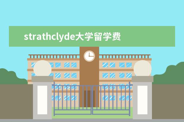 strathclyde大学留学费用 英国留学学费是多少钱