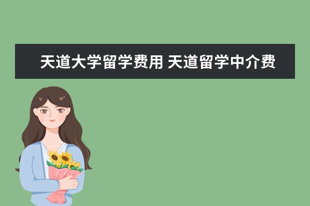 天道大学留学费用 天道留学中介费用多少钱?
