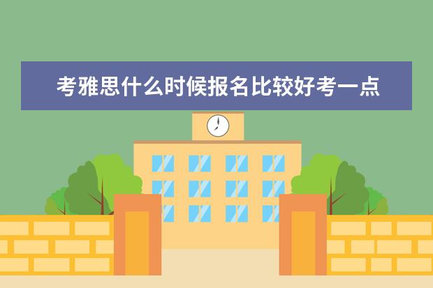 考雅思什么时候报名比较好考一点 雅思考试什么时候报名比较好