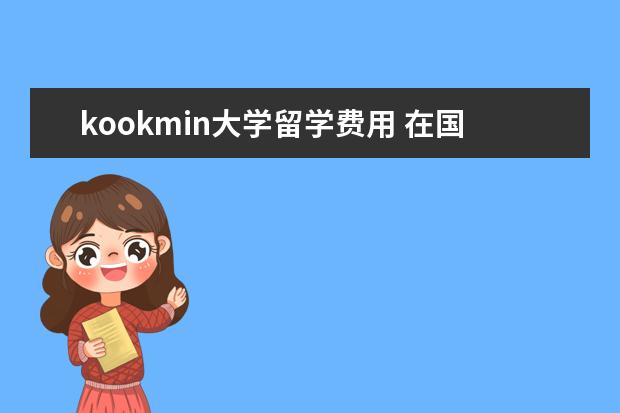 kookmin大学留学费用 在国内读文,出国读大学之后可以文转理吗