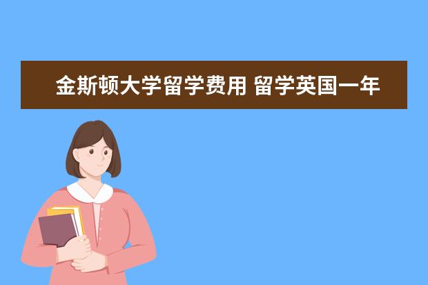 金斯顿大学留学费用 留学英国一年要花多少钱?