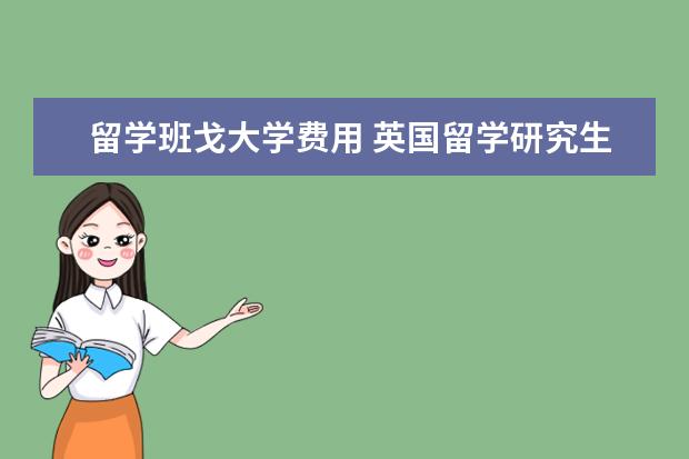 留学班戈大学费用 英国留学研究生费用一览表 每年的学费是多少 - 百度...