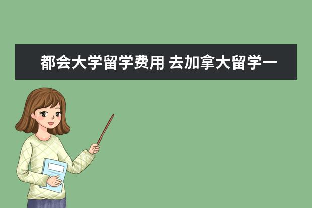 都会大学留学费用 去加拿大留学一年要多少钱?