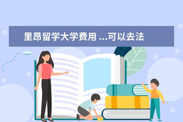 里昂留学大学费用 ...可以去法国留学吗?去里昂留学大概每年多少费用?...