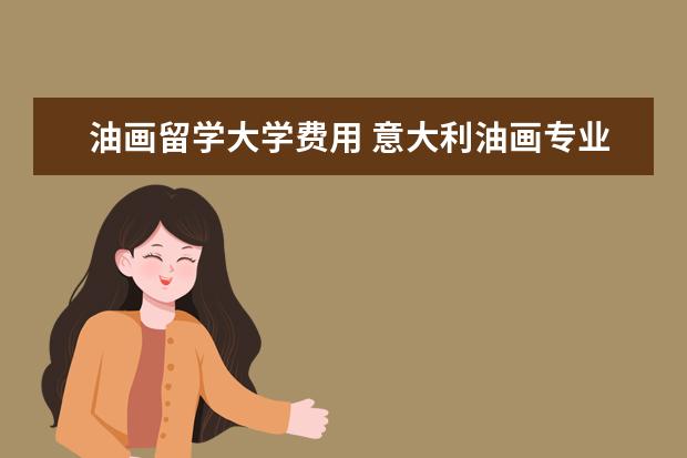 油画留学大学费用 意大利油画专业研究生留学费用是多少?