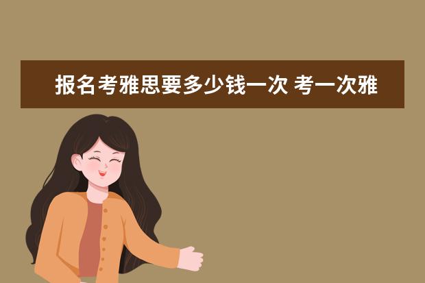 报名考雅思要多少钱一次 考一次雅思要多少钱
