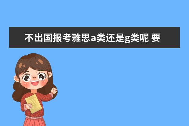 不出国报考雅思a类还是g类呢 要是出国工作的话需要考雅思A类还是G类,要达到多少...