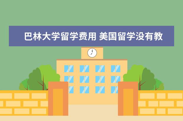巴林大学留学费用 美国留学没有教育认证的大学介绍