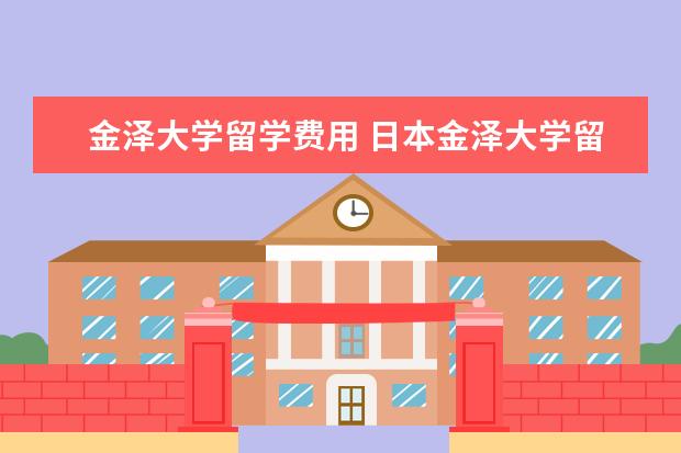 金泽大学留学费用 日本金泽大学留学奖学金种类解析