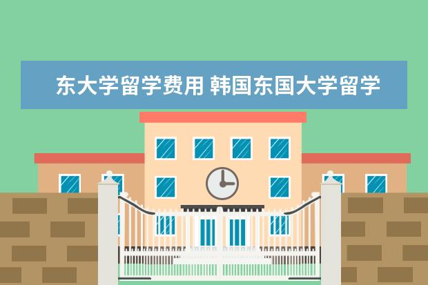 东大学留学费用 韩国东国大学留学费用