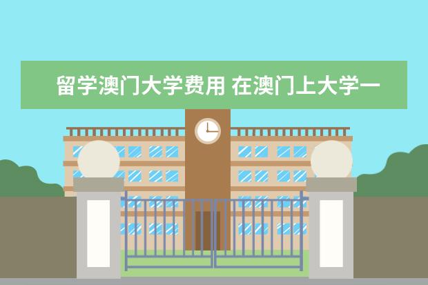 留学澳门大学费用 在澳门上大学一年基本生活费用大约多少?