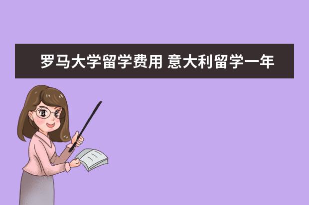 罗马大学留学费用 意大利留学一年费用是多少