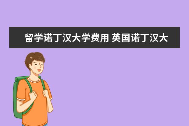 留学诺丁汉大学费用 英国诺丁汉大学一年留学费用
