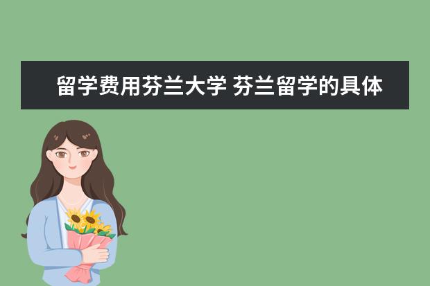 留学费用芬兰大学 芬兰留学的具体费用是多少