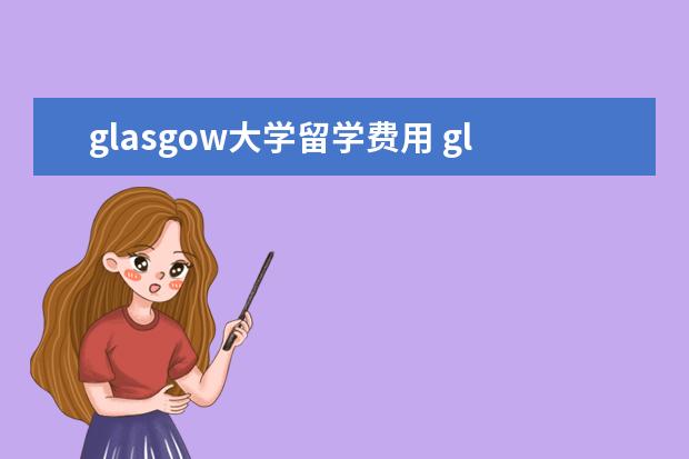 glasgow大学留学费用 glasgow大学好申请吗
