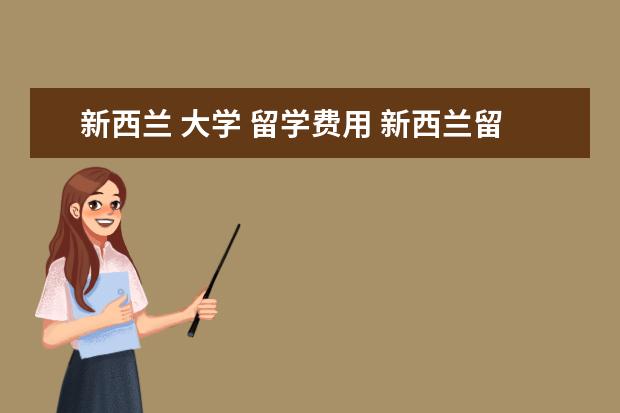 新西兰 大学 留学费用 新西兰留学一年的费用大约多少人民币?