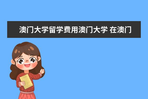 澳门大学留学费用澳门大学 在澳门上大学一年基本生活费用大约多少?