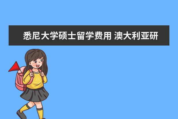 悉尼大学硕士留学费用 澳大利亚研究生学费大概是多少呢?澳大利亚研究生生...