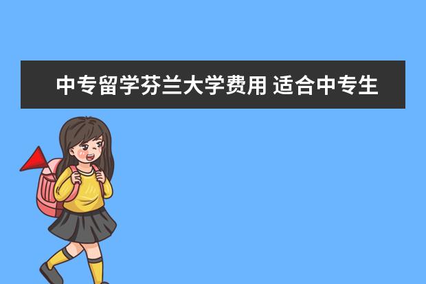中专留学芬兰大学费用 适合中专生留学的国家有哪儿些?家庭条件一般。 - 百...
