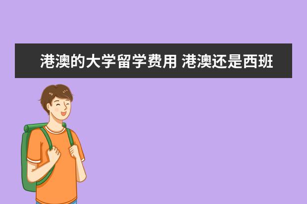 港澳的大学留学费用 港澳还是西班牙留学费用高?