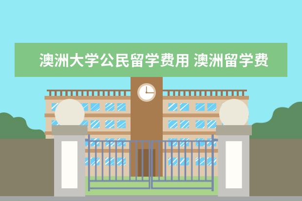 澳洲大学公民留学费用 澳洲留学费用大概要多少