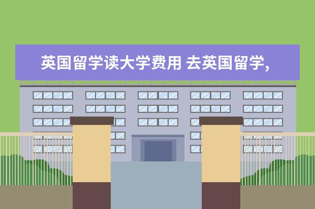 英国留学读大学费用 去英国留学,一年费用大概多少?