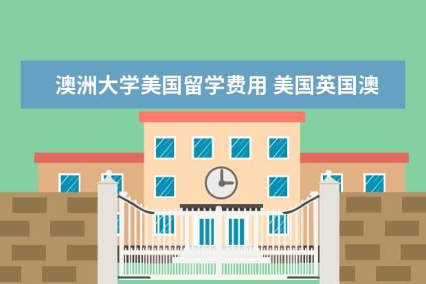 澳洲大学美国留学费用 美国英国澳大利亚留学一年的费用大概需要多少钱 - ...